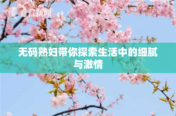 无码熟妇带你探索生活中的细腻与激情