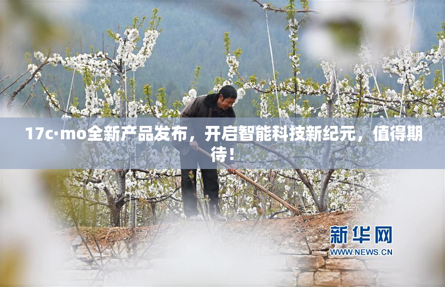 17c·mo全新产品发布，开启智能科技新纪元，值得期待！