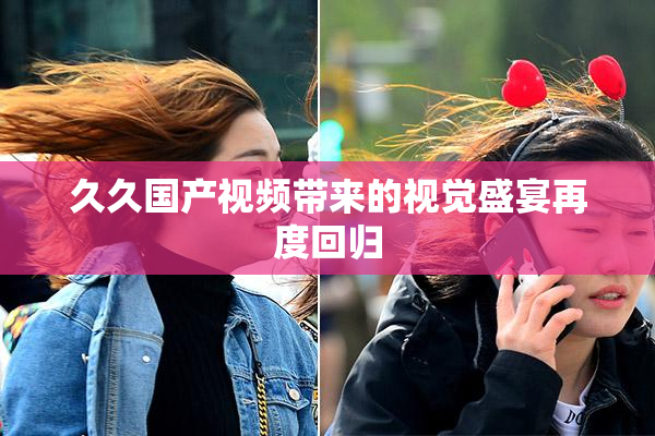 久久国产视频带来的视觉盛宴再度回归