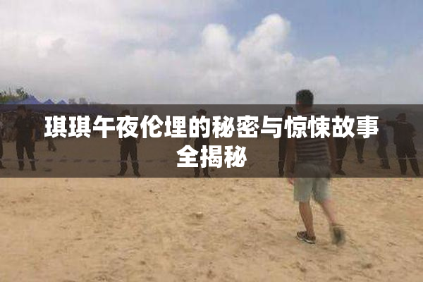 琪琪午夜伦埋的秘密与惊悚故事全揭秘
