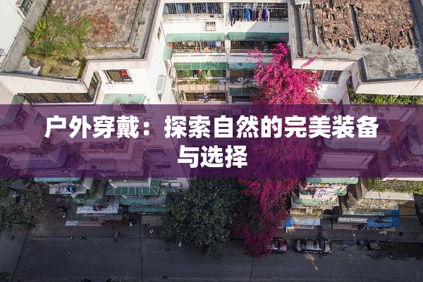 户外穿戴：探索自然的完美装备与选择