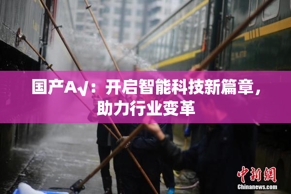 国产A√：开启智能科技新篇章，助力行业变革