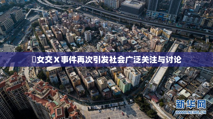 乣女交Ⅹ事件再次引发社会广泛关注与讨论