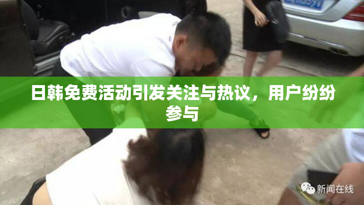 日韩免费活动引发关注与热议，用户纷纷参与
