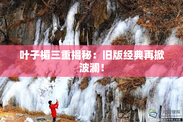 叶子楣三重揭秘：旧版经典再掀波澜！