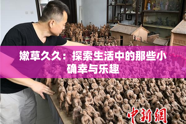 嫩草久久：探索生活中的那些小确幸与乐趣