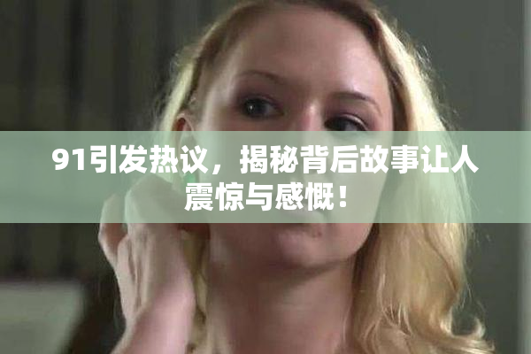 91引发热议，揭秘背后故事让人震惊与感慨！