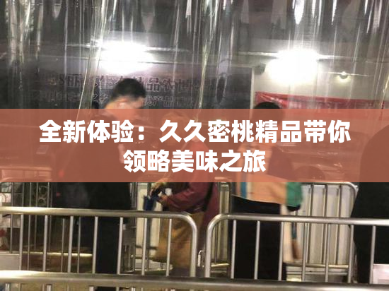 全新体验：久久密桃精品带你领略美味之旅
