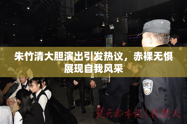 朱竹清大胆演出引发热议，赤裸无惧展现自我风采