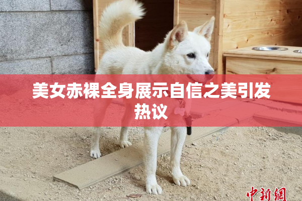 美女赤裸全身展示自信之美引发热议
