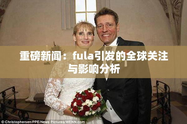 重磅新闻：fula引发的全球关注与影响分析