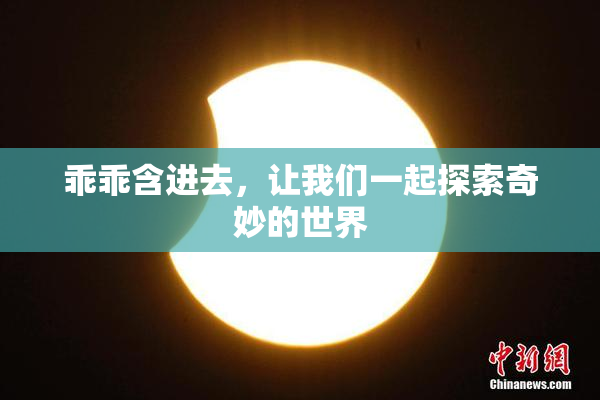 乖乖含进去，让我们一起探索奇妙的世界