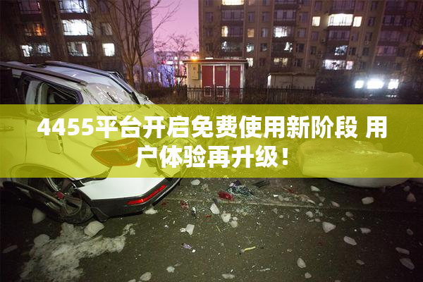 4455平台开启免费使用新阶段 用户体验再升级！
