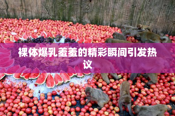裸体爆乳羞羞的精彩瞬间引发热议