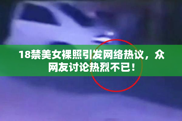 18禁美女裸照引发网络热议，众网友讨论热烈不已！