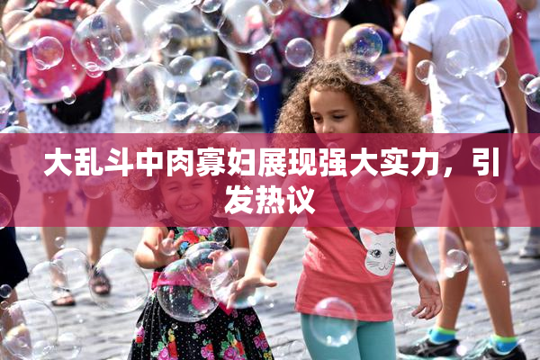 大乱斗中肉寡妇展现强大实力，引发热议