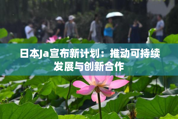 日本Ja宣布新计划：推动可持续发展与创新合作