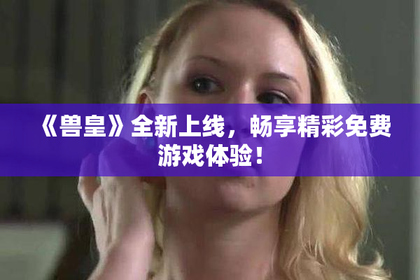 《兽皇》全新上线，畅享精彩免费游戏体验！