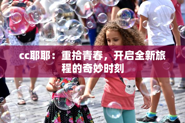 cc耶耶：重拾青春，开启全新旅程的奇妙时刻