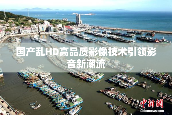 国产乱HD高品质影像技术引领影音新潮流