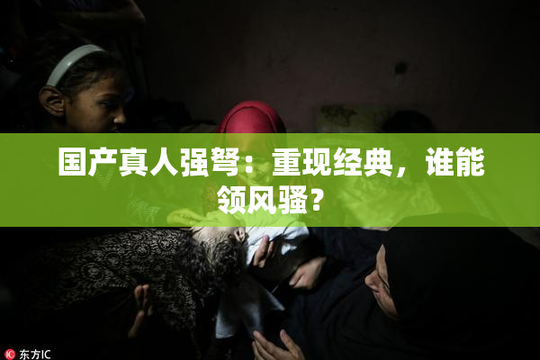 国产真人强弩：重现经典，谁能领风骚？