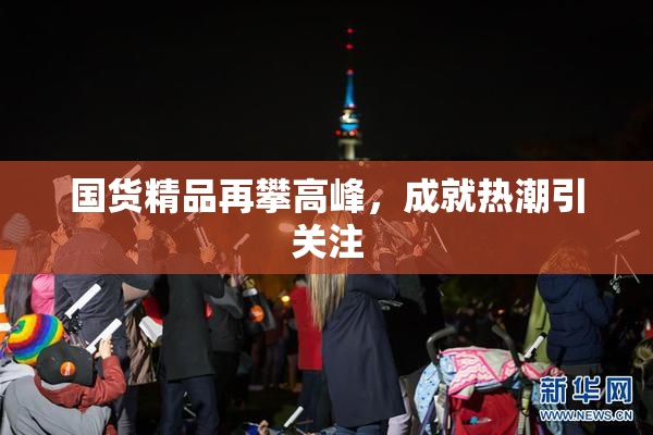 国货精品再攀高峰，成就热潮引关注