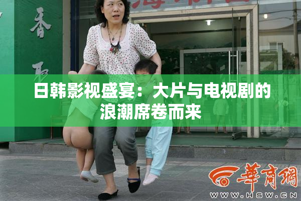 日韩影视盛宴：大片与电视剧的浪潮席卷而来