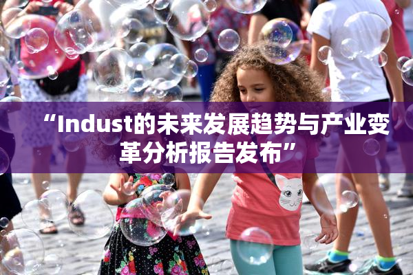 “Indust的未来发展趋势与产业变革分析报告发布”