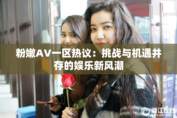 粉嫩AV一区热议：挑战与机遇并存的娱乐新风潮