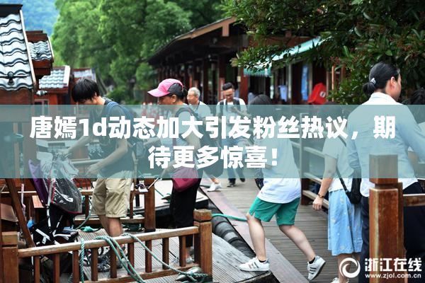 唐嫣1d动态加大引发粉丝热议，期待更多惊喜！
