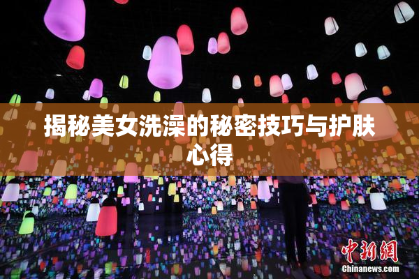 揭秘美女洗澡的秘密技巧与护肤心得