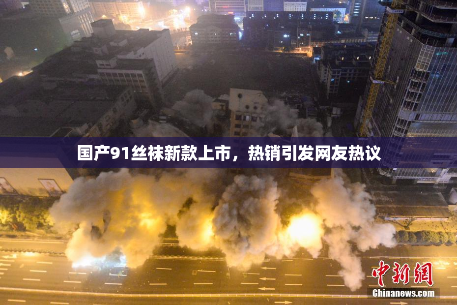 国产91丝袜新款上市，热销引发网友热议