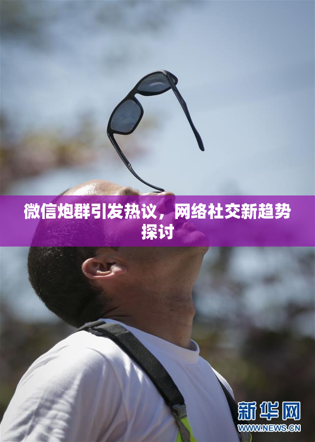微信炮群引发热议，网络社交新趋势探讨