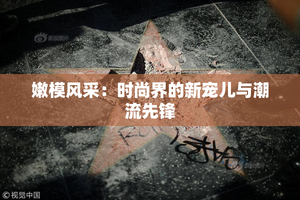 嫩模风采：时尚界的新宠儿与潮流先锋