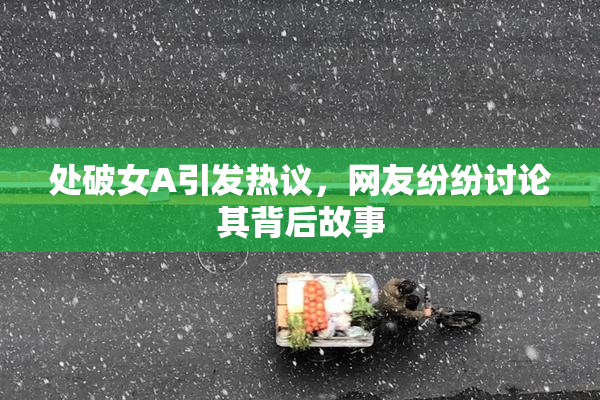 处破女A引发热议，网友纷纷讨论其背后故事