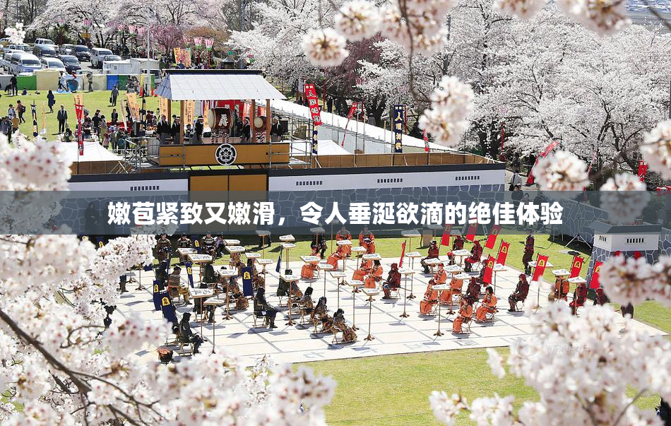 嫩苞紧致又嫩滑，令人垂涎欲滴的绝佳体验