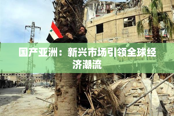 国产亚洲：新兴市场引领全球经济潮流