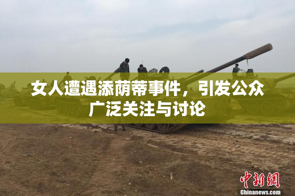 女人遭遇添荫蒂事件，引发公众广泛关注与讨论