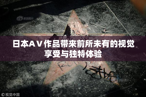 日本AⅤ作品带来前所未有的视觉享受与独特体验