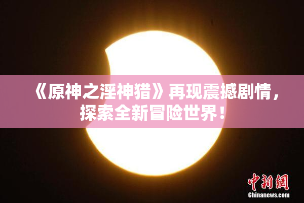 《原神之淫神猎》再现震撼剧情，探索全新冒险世界！