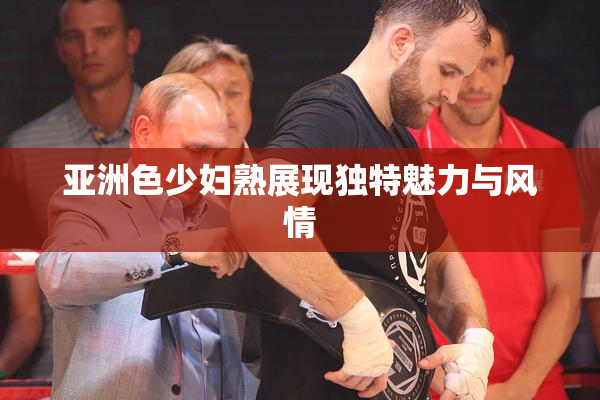 亚洲色少妇熟展现独特魅力与风情