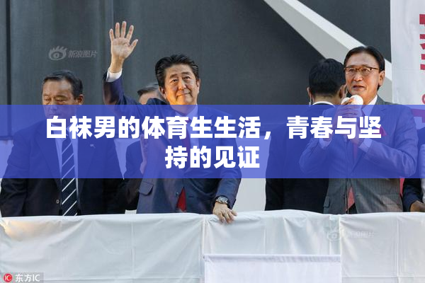白袜男的体育生生活，青春与坚持的见证