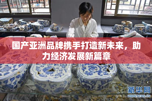 国产亚洲品牌携手打造新未来，助力经济发展新篇章