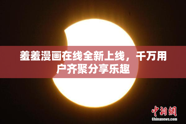 羞羞漫画在线全新上线，千万用户齐聚分享乐趣
