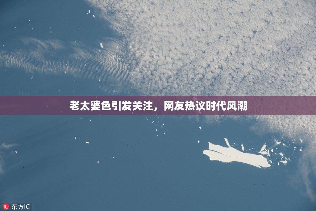 老太婆色引发关注，网友热议时代风潮