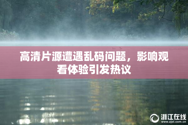 高清片源遭遇乱码问题，影响观看体验引发热议