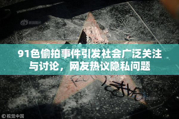 91色偷拍事件引发社会广泛关注与讨论，网友热议隐私问题
