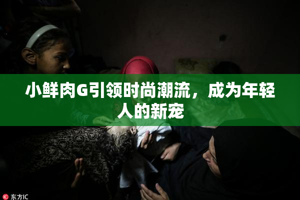 小鲜肉G引领时尚潮流，成为年轻人的新宠