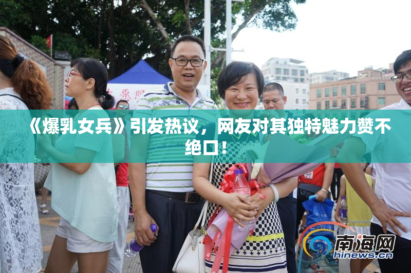 《爆乳女兵》引发热议，网友对其独特魅力赞不绝口！