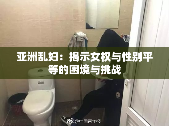亚洲乱妇：揭示女权与性别平等的困境与挑战